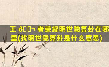 王 🐬 者荣耀明世隐算卦在哪里(找明世隐算卦是什么意思)